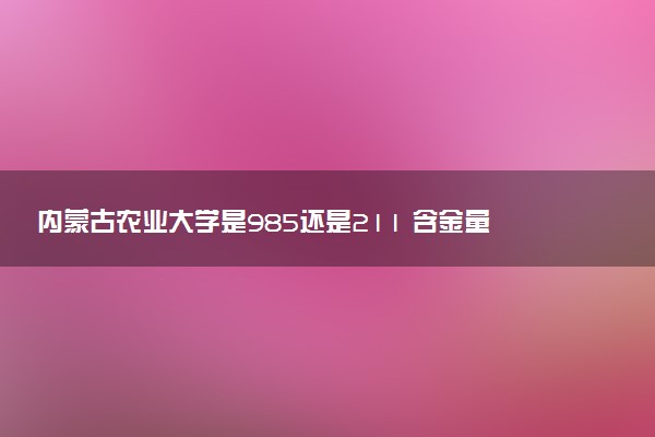 内蒙古农业大学是985还是211 含金量怎么样