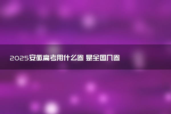 2025安徽高考用什么卷 是全国几卷