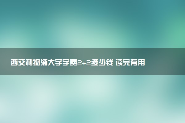 西交利物浦大学学费2+2多少钱 读完有用吗