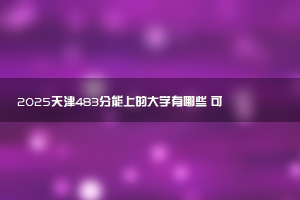 2025天津483分能上的大学有哪些 可以报考院校名单