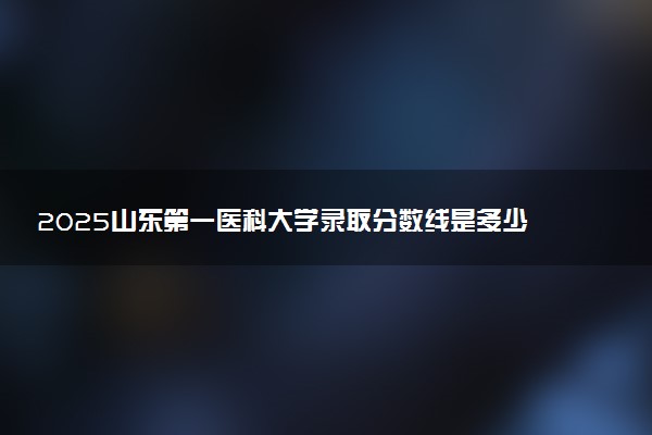 2025山东第一医科大学录取分数线是多少 各省最低分数线汇总