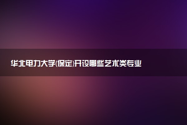 华北电力大学(保定)开设哪些艺术类专业 什么专业前景好