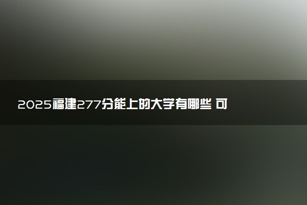 2025福建277分能上的大学有哪些 可以报考院校名单