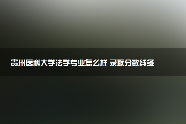 贵州医科大学法学专业怎么样 录取分数线多少