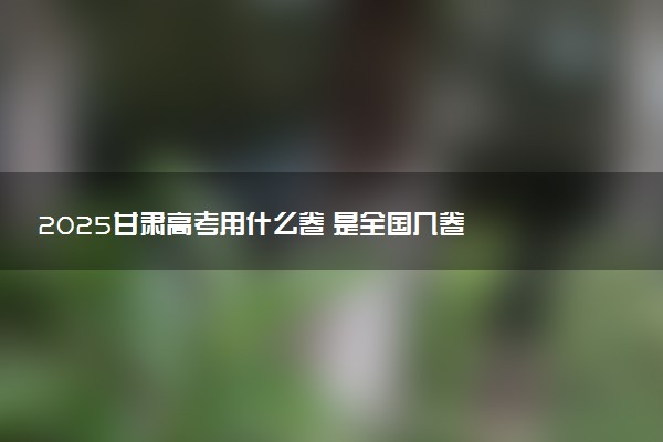 2025甘肃高考用什么卷 是全国几卷