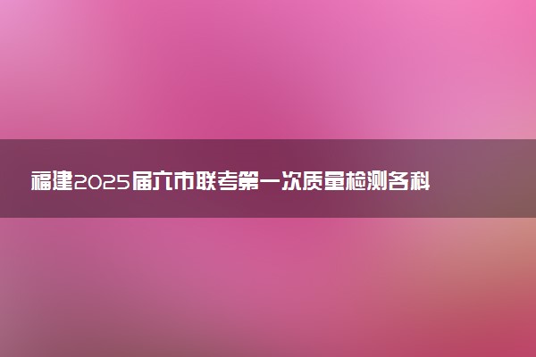 福建2025届六市联考第一次质量检测各科试题及答案汇总