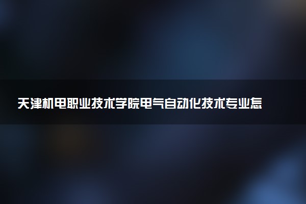 天津机电职业技术学院电气自动化技术专业怎么样 录取分数线多少