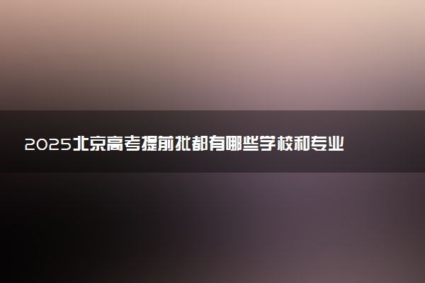 2025北京高考提前批都有哪些学校和专业