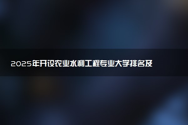 2025年开设农业水利工程专业大学排名及评级 高校排行榜