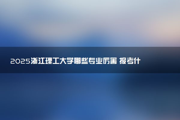 2025浙江理工大学哪些专业厉害 报考什么专业好