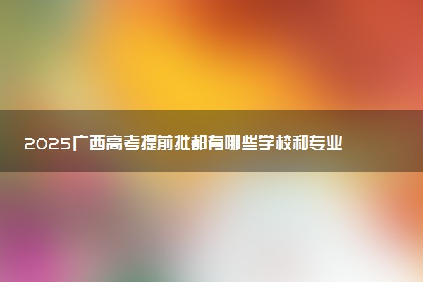 2025广西高考提前批都有哪些学校和专业