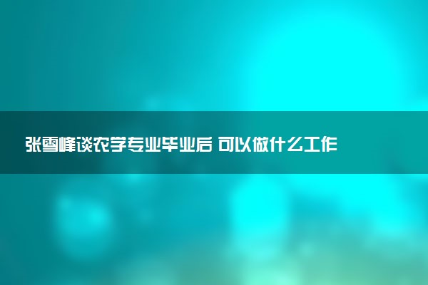 张雪峰谈农学专业毕业后 可以做什么工作