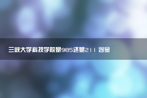 三峡大学科技学院是985还是211 含金量怎么样