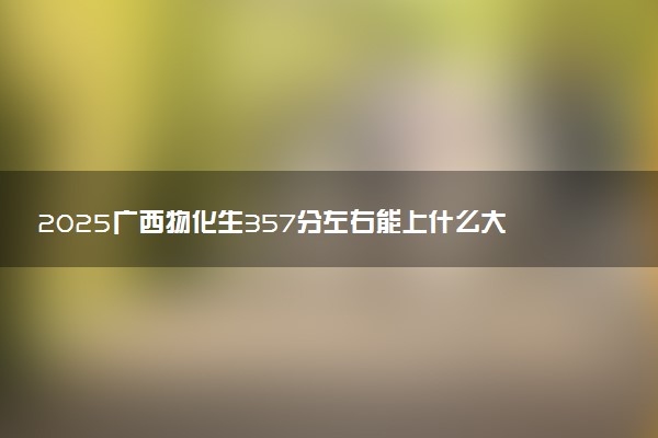 2025广西物化生357分左右能上什么大学 可以报考的院校名单