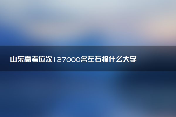 山东高考位次127000名左右报什么大学好（2025年参考）