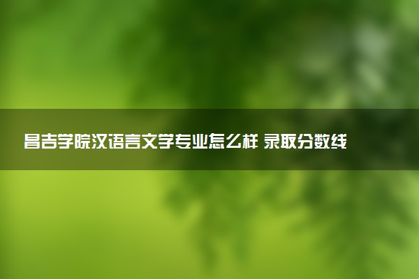 昌吉学院汉语言文学专业怎么样 录取分数线多少