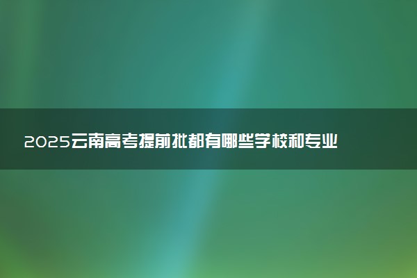 2025云南高考提前批都有哪些学校和专业