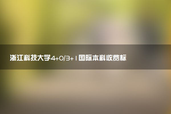 浙江科技大学4+0/3+1国际本科收费标准 学费多少钱