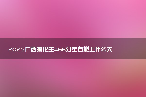 2025广西物化生468分左右能上什么大学 可以报考的院校名单