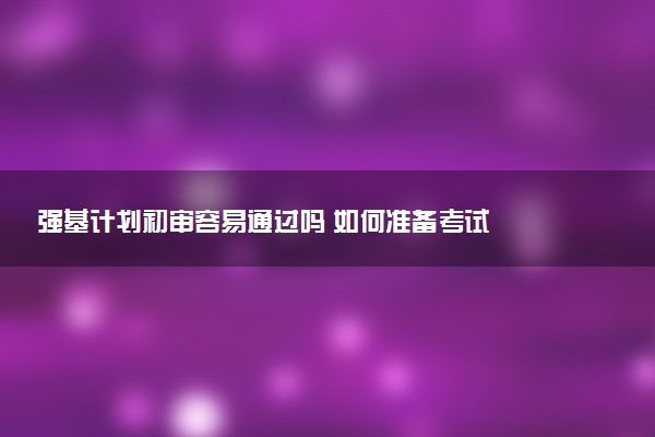 强基计划初审容易通过吗 如何准备考试