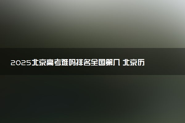 2025北京高考难吗排名全国第几 北京历年高考难度趋势