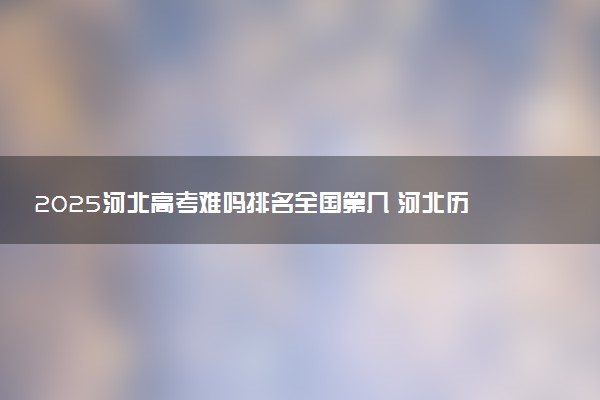 2025河北高考难吗排名全国第几 河北历年高考难度趋势