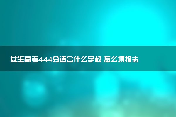 女生高考444分适合什么学校 怎么填报志愿