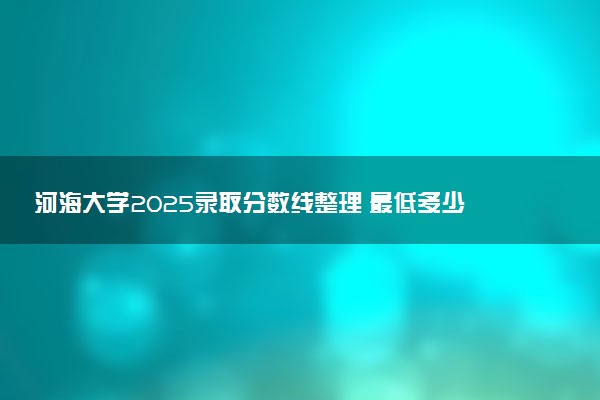 河海大学2025录取分数线整理 最低多少分可以考上