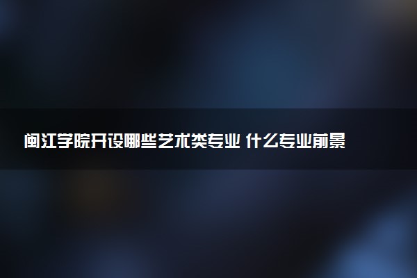 闽江学院开设哪些艺术类专业 什么专业前景好