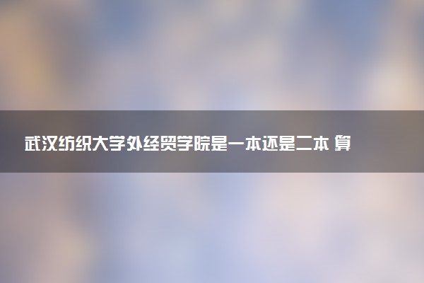 武汉纺织大学外经贸学院是一本还是二本 算好大学吗