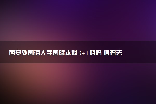 西安外国语大学国际本科3+1好吗 值得去读吗