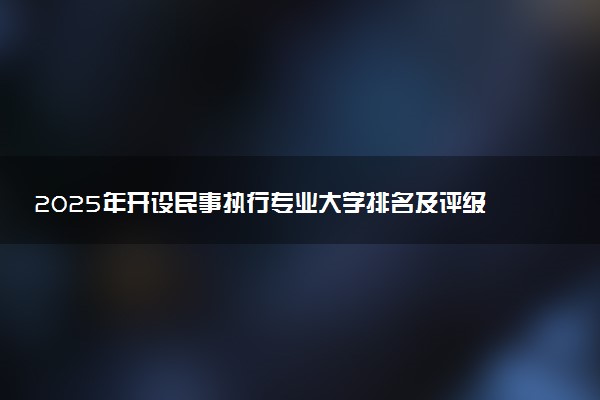 2025年开设民事执行专业大学排名及评级 高校排行榜