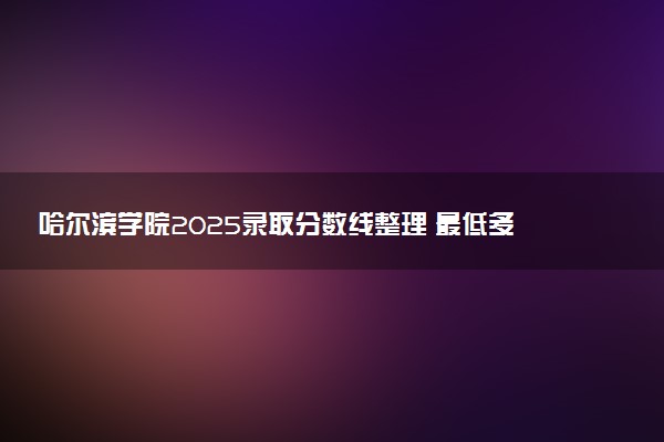 哈尔滨学院2025录取分数线整理 最低多少分可以考上