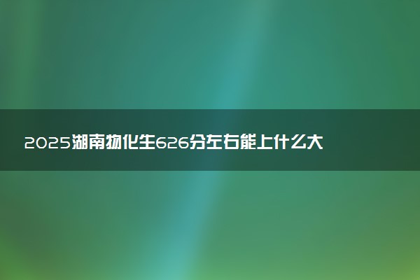 2025湖南物化生626分左右能上什么大学 可以报考的院校名单