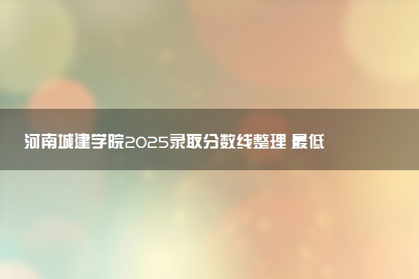 河南城建学院2025录取分数线整理 最低多少分可以考上