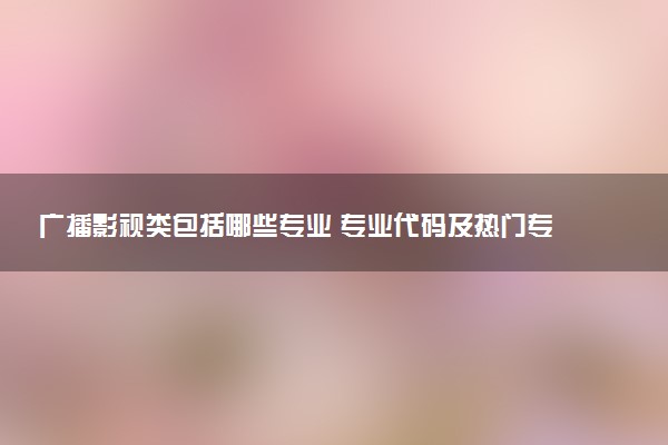 广播影视类包括哪些专业 专业代码及热门专业推荐