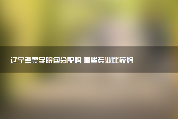 辽宁警察学院包分配吗 哪些专业比较好