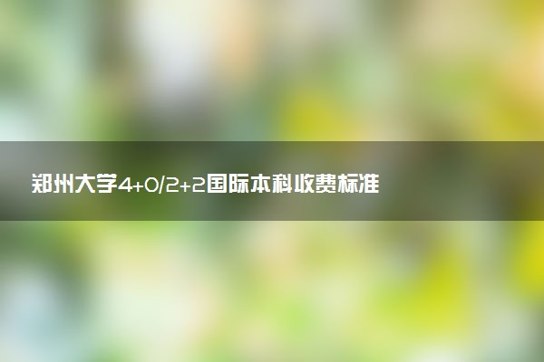 郑州大学4+0/2+2国际本科收费标准 学费多少钱