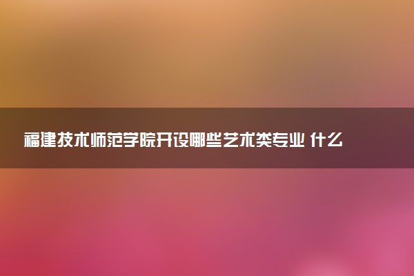 福建技术师范学院开设哪些艺术类专业 什么专业前景好