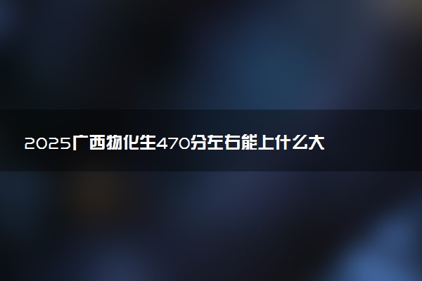 2025广西物化生470分左右能上什么大学 可以报考的院校名单