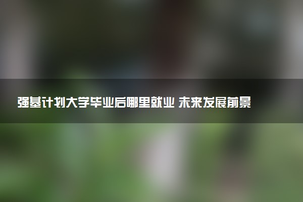 强基计划大学毕业后哪里就业 未来发展前景好吗