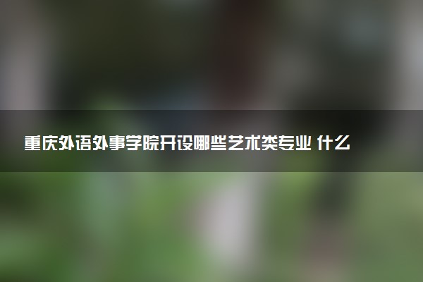 重庆外语外事学院开设哪些艺术类专业 什么专业前景好