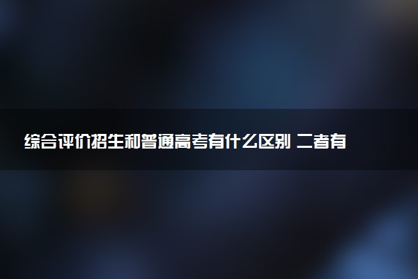 综合评价招生和普通高考有什么区别 二者有何不同