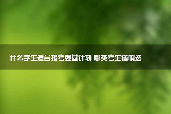 什么学生适合报考强基计划 哪类考生谨慎选择