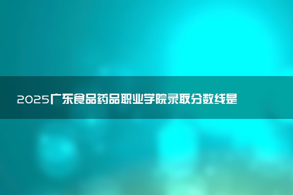 2025广东食品药品职业学院录取分数线是多少 各省最低分数线汇总