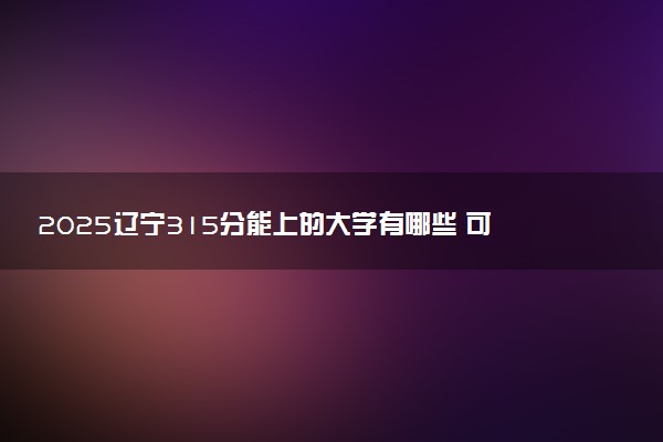 2025辽宁315分能上的大学有哪些 可以报考院校名单