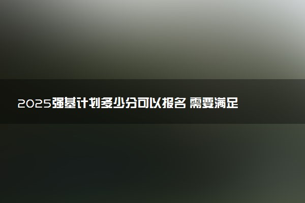 2025强基计划多少分可以报名 需要满足哪些条件