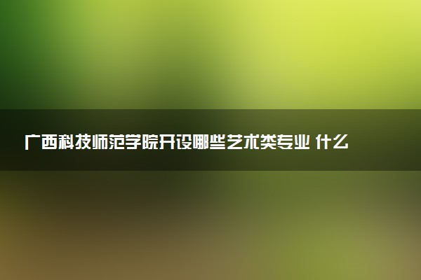 广西科技师范学院开设哪些艺术类专业 什么专业前景好