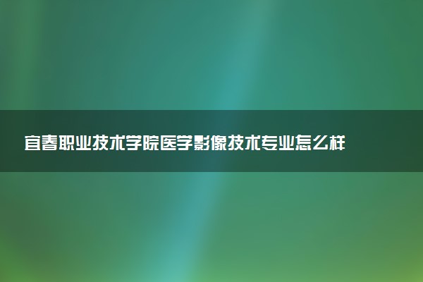 宜春职业技术学院医学影像技术专业怎么样 录取分数线多少