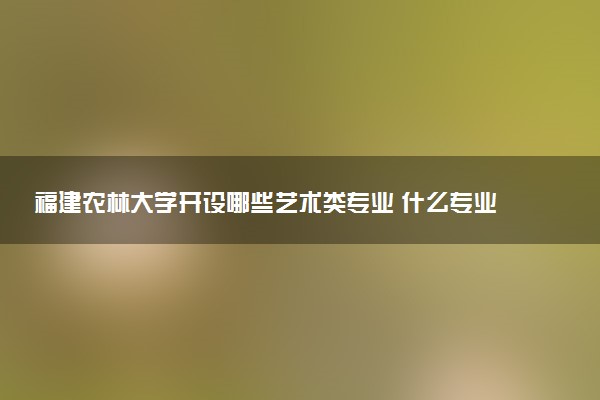 福建农林大学开设哪些艺术类专业 什么专业前景好